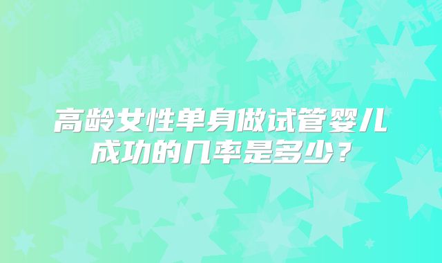 高龄女性单身做试管婴儿成功的几率是多少？