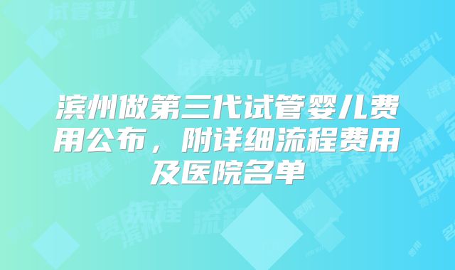 滨州做第三代试管婴儿费用公布，附详细流程费用及医院名单