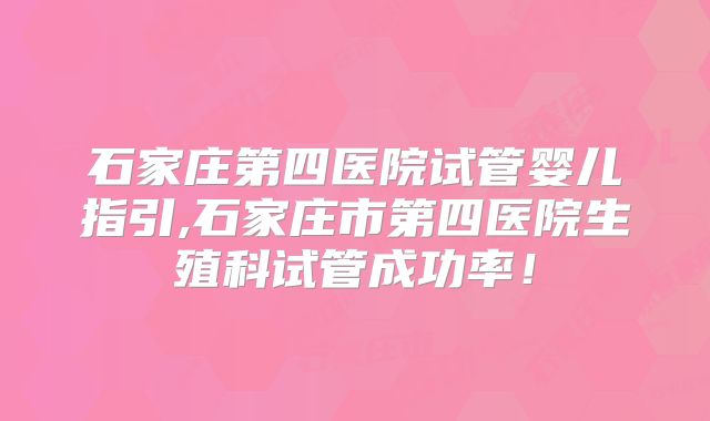 石家庄第四医院试管婴儿指引,石家庄市第四医院生殖科试管成功率！