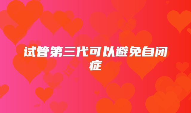 试管第三代可以避免自闭症