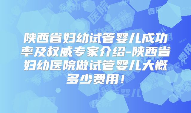 陕西省妇幼试管婴儿成功率及权威专家介绍-陕西省妇幼医院做试管婴儿大概多少费用！