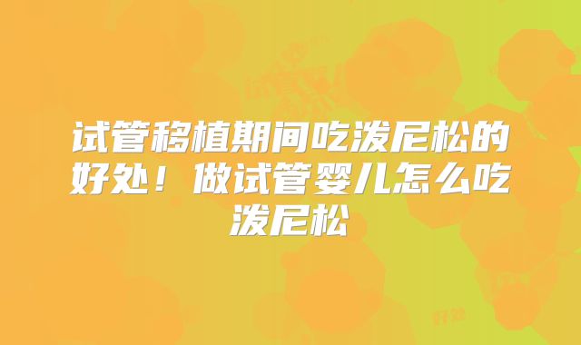 试管移植期间吃泼尼松的好处！做试管婴儿怎么吃泼尼松
