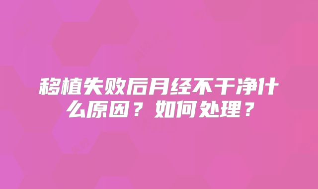 移植失败后月经不干净什么原因？如何处理？