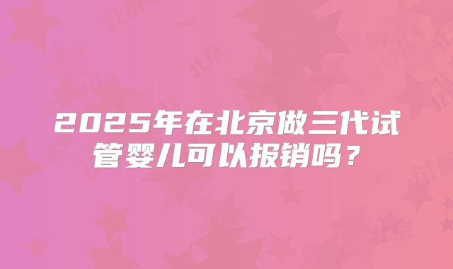 2025年在北京做三代试管婴儿可以报销吗？