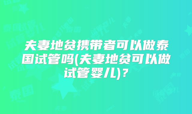 夫妻地贫携带者可以做泰国试管吗(夫妻地贫可以做试管婴儿)？