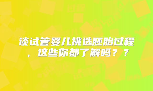 谈试管婴儿挑选胚胎过程,这些你都了解吗??