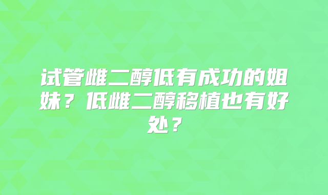 试管雌二醇低有成功的姐妹？低雌二醇移植也有好处？