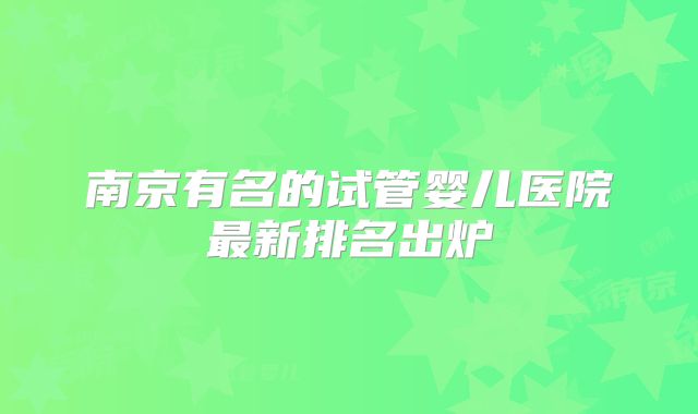 南京有名的试管婴儿医院最新排名出炉