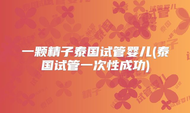 一颗精子泰国试管婴儿(泰国试管一次性成功)