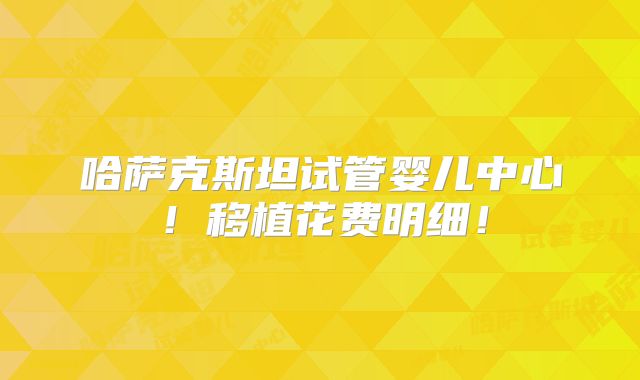 哈萨克斯坦试管婴儿中心！移植花费明细！
