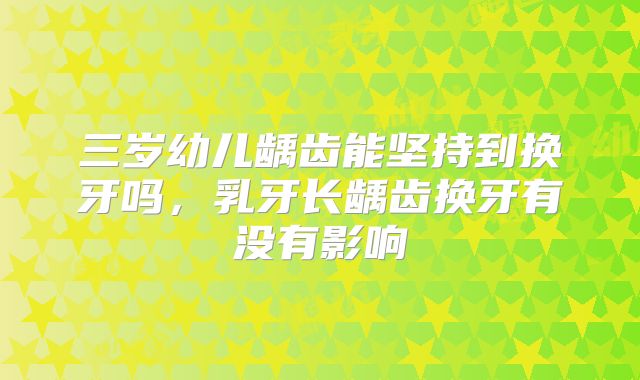 三岁幼儿龋齿能坚持到换牙吗，乳牙长龋齿换牙有没有影响