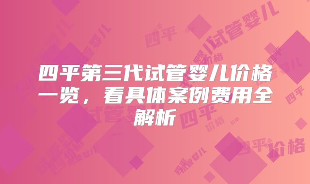 四平第三代试管婴儿价格一览，看具体案例费用全解析