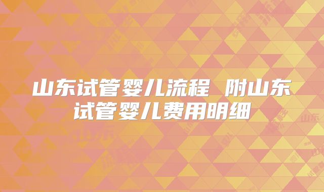山东试管婴儿流程 附山东试管婴儿费用明细