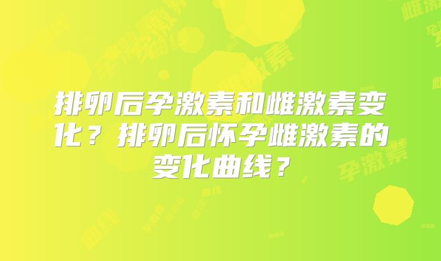 排卵后孕激素和雌激素变化？排卵后怀孕雌激素的变化曲线？