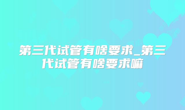 第三代试管有啥要求_第三代试管有啥要求嘛