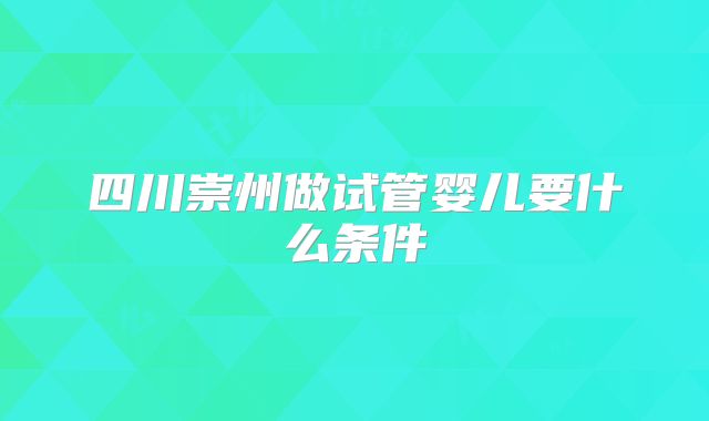 四川崇州做试管婴儿要什么条件