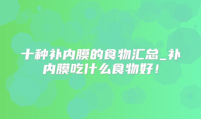 十种补内膜的食物汇总_补内膜吃什么食物好!