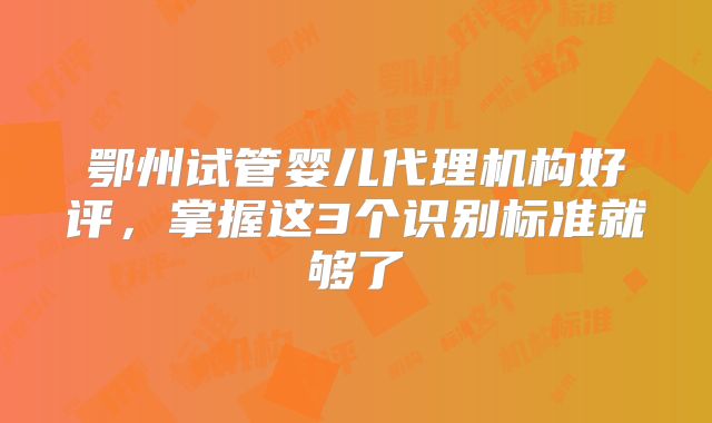鄂州试管婴儿代理机构好评，掌握这3个识别标准就够了
