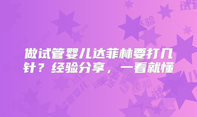 做试管婴儿达菲林要打几针?经验分享,一看就懂