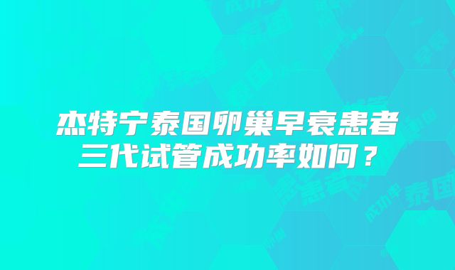 杰特宁泰国卵巢早衰患者三代试管成功率如何?