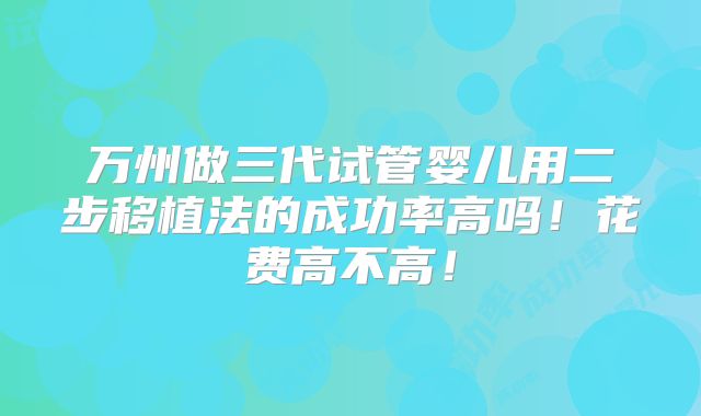 万州做三代试管婴儿用二步移植法的成功率高吗！花费高不高！