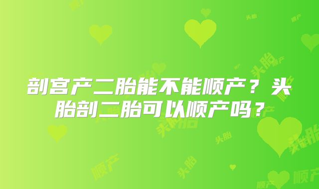 剖宫产二胎能不能顺产?头胎剖二胎可以顺产吗?