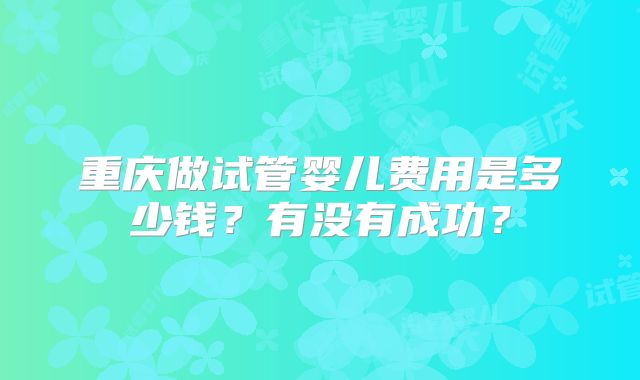 重庆做试管婴儿费用是多少钱?有没有成功?