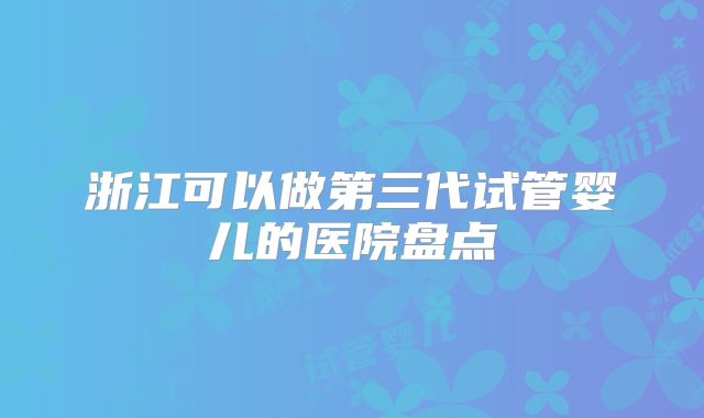 浙江可以做第三代试管婴儿的医院盘点