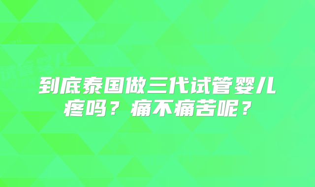 到底泰国做三代试管婴儿疼吗?痛不痛苦呢?