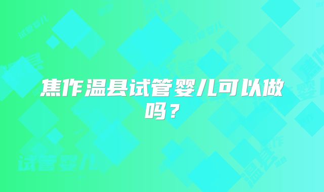 焦作温县试管婴儿可以做吗?