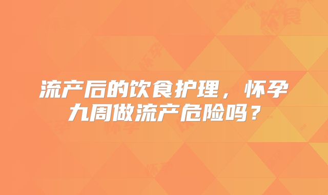 流产后的饮食护理,怀孕九周做流产危险吗?