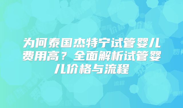 为何泰国杰特宁试管婴儿费用高？全面解析试管婴儿价格与流程