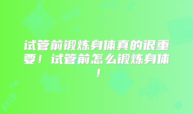 试管前锻炼身体真的很重要！试管前怎么锻炼身体！