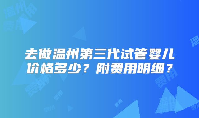 去做温州第三代试管婴儿价格多少?附费用明细?