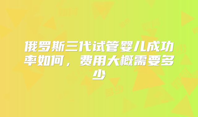 俄罗斯三代试管婴儿成功率如何，费用大概需要多少