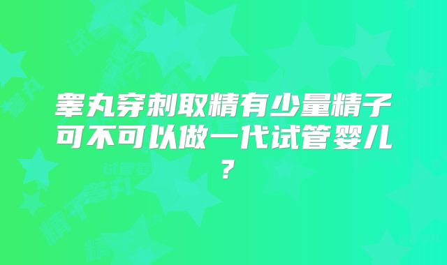 睾丸穿刺取精有少量精子可不可以做一代试管婴儿？