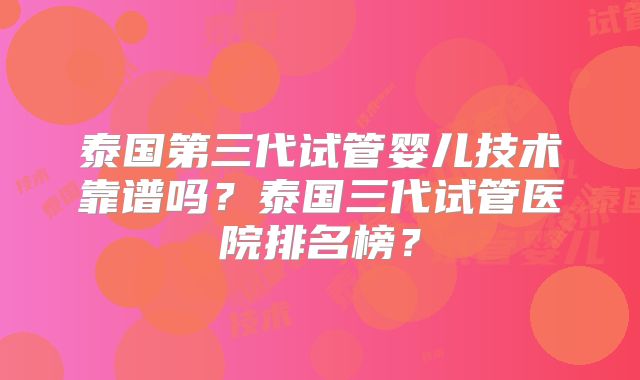 泰国第三代试管婴儿技术靠谱吗？泰国三代试管医院排名榜？