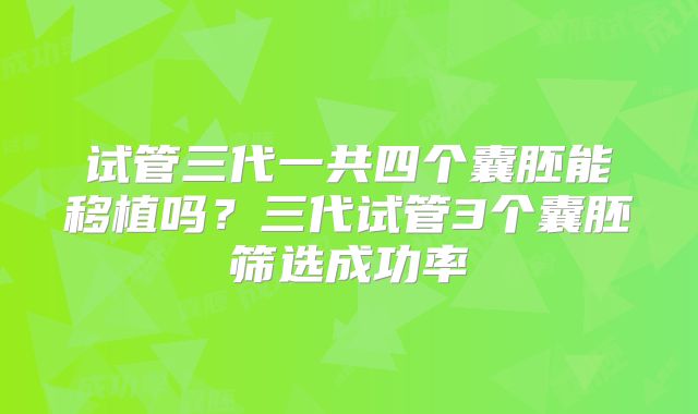 试管三代一共四个囊胚能移植吗?三代试管3个囊胚筛选成功率