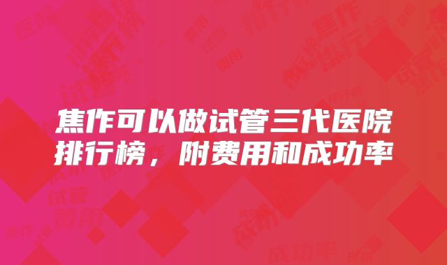 焦作可以做试管三代医院排行榜，附费用和成功率