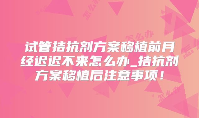 试管拮抗剂方案移植前月经迟迟不来怎么办_拮抗剂方案移植后注意事项！