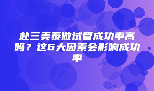 赴三美泰做试管成功率高吗？这6大因素会影响成功率