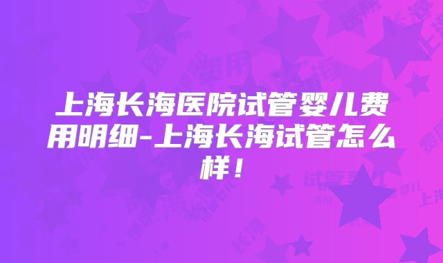 上海长海医院试管婴儿费用明细-上海长海试管怎么样！