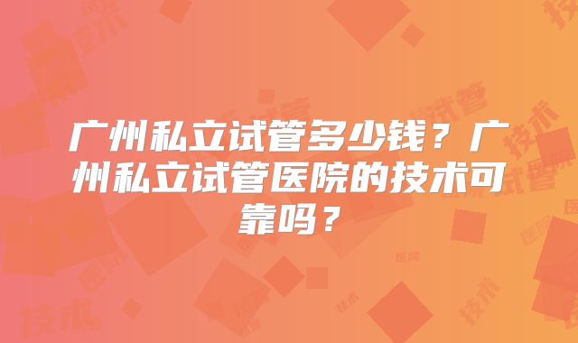 广州私立试管多少钱？广州私立试管医院的技术可靠吗？