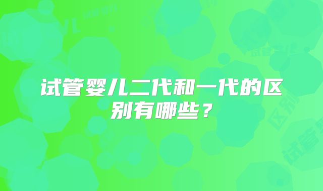 试管婴儿二代和一代的区别有哪些?