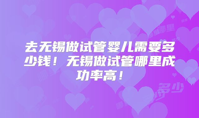 去无锡做试管婴儿需要多少钱!无锡做试管哪里成功率高!