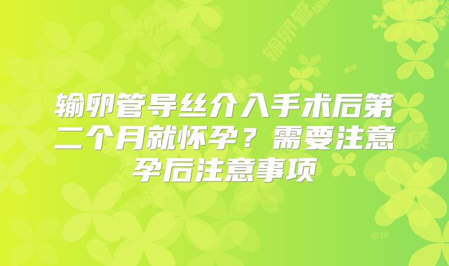 输卵管导丝介入手术后第二个月就怀孕？需要注意孕后注意事项