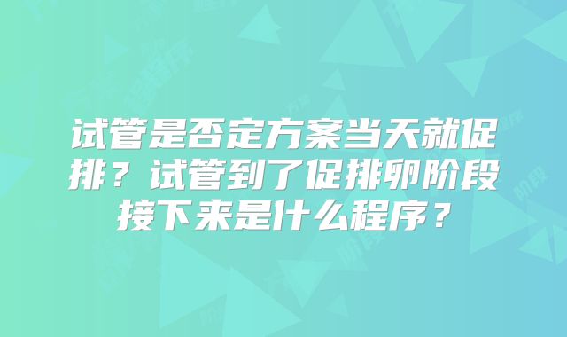试管是否定方案当天就促排?试管到了促排卵阶段接下来是什么程序?