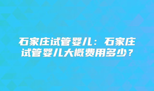 石家庄试管婴儿：石家庄试管婴儿大概费用多少？