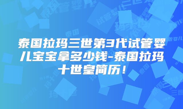 泰国拉玛三世第3代试管婴儿宝宝拿多少钱-泰国拉玛十世皇简历！