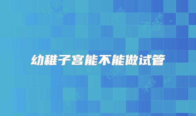 幼稚子宫能不能做试管